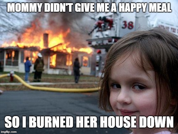 Disaster Girl Meme | MOMMY DIDN'T GIVE ME A HAPPY MEAL; SO I BURNED HER HOUSE DOWN | image tagged in memes,disaster girl | made w/ Imgflip meme maker