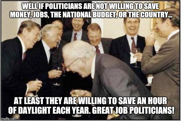 Daylight savings political | WELL IF POLITICIANS ARE NOT WILLING TO SAVE MONEY, JOBS, THE NATIONAL BUDGET, OR THE COUNTRY... AT LEAST THEY ARE WILLING TO SAVE AN HOUR OF DAYLIGHT EACH YEAR. GREAT JOB POLITICIANS! | image tagged in politicians laughing | made w/ Imgflip meme maker