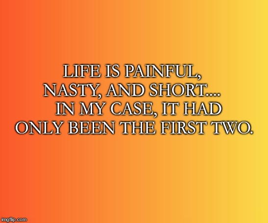 LIFE IS PAINFUL, NASTY, AND SHORT....   
IN MY CASE, IT HAD ONLY BEEN THE FIRST TWO. | image tagged in real life | made w/ Imgflip meme maker