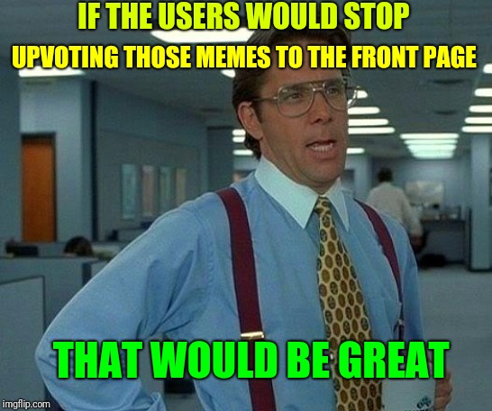 That Would Be Great Meme | IF THE USERS WOULD STOP UPVOTING THOSE MEMES TO THE FRONT PAGE THAT WOULD BE GREAT | image tagged in memes,that would be great | made w/ Imgflip meme maker