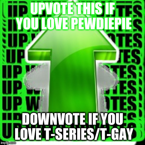 upvote | UPVOTE THIS IF YOU LOVE PEWDIEPIE; DOWNVOTE IF YOU LOVE T-SERIES/T-GAY | image tagged in upvote | made w/ Imgflip meme maker