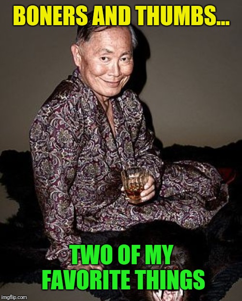 George Takei | BONERS AND THUMBS... TWO OF MY FAVORITE THINGS | image tagged in george takei | made w/ Imgflip meme maker