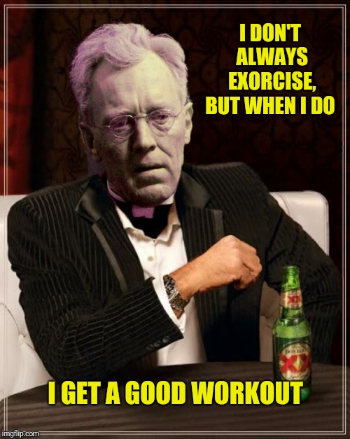 I DON'T ALWAYS EXORCISE, BUT WHEN I DO I GET A GOOD WORKOUT | made w/ Imgflip meme maker