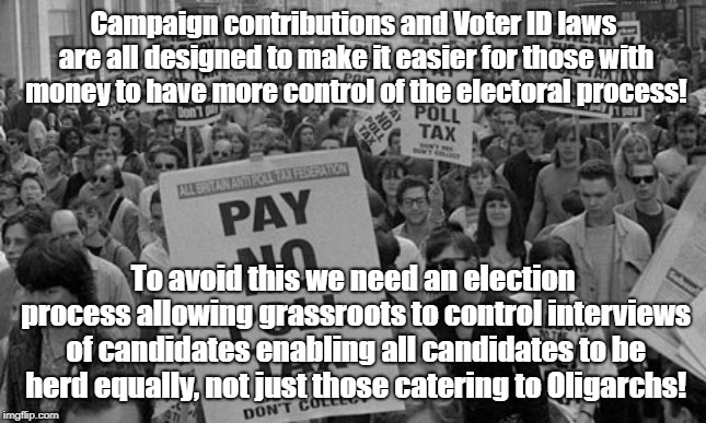 Oligarchy rigs elections by only covering candidates they like | Campaign contributions and Voter ID laws are all designed to make it easier for those with money to have more control of the electoral process! To avoid this we need an election process allowing grassroots to control interviews of candidates enabling all candidates to be herd equally, not just those catering to Oligarchs! | image tagged in oligarchy,rigged elections,campaign contributions,voter id,censorship | made w/ Imgflip meme maker