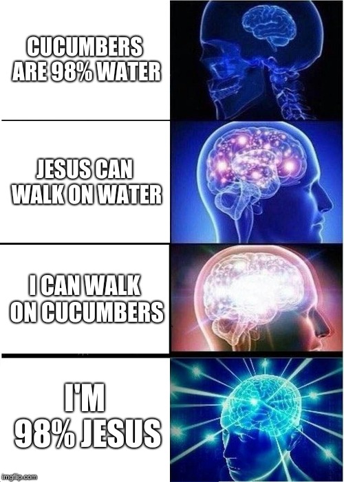Expanding Brain | CUCUMBERS ARE 98% WATER; JESUS CAN WALK ON WATER; I CAN WALK ON CUCUMBERS; I'M 98% JESUS | image tagged in memes,expanding brain | made w/ Imgflip meme maker