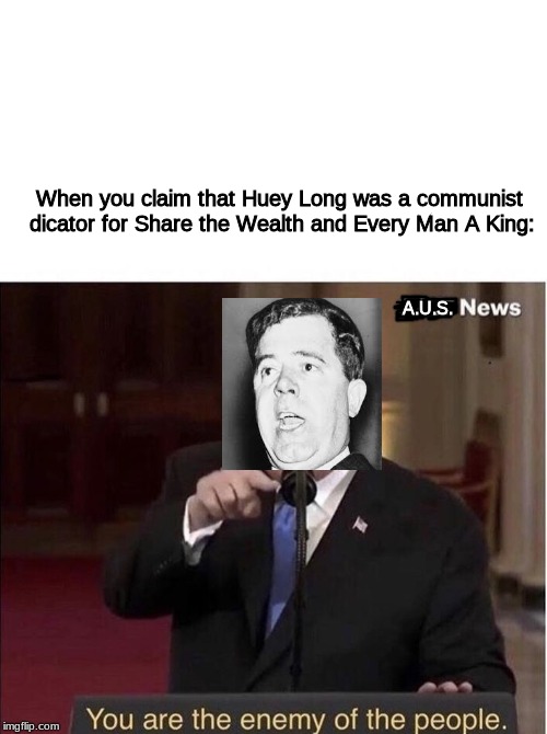 You are the enemy of the people | When you claim that Huey Long was a communist dicator for Share the Wealth and Every Man A King:; A.U.S. | image tagged in you are the enemy of the people,Kaiserreich | made w/ Imgflip meme maker