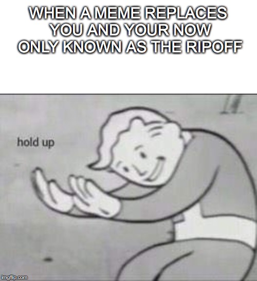 Fallout Hold Up | WHEN A MEME REPLACES YOU AND YOUR NOW ONLY KNOWN AS THE RIPOFF | image tagged in fallout hold up | made w/ Imgflip meme maker