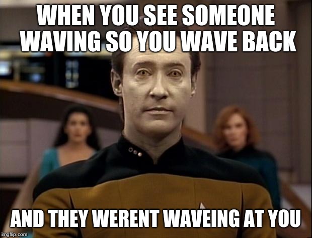 Star trek data | WHEN YOU SEE SOMEONE WAVING SO YOU WAVE BACK; AND THEY WEREN'T WAVING AT YOU | image tagged in star trek data | made w/ Imgflip meme maker