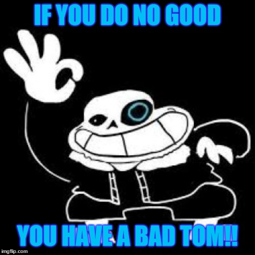 Saness | IF YOU DO NO GOOD; YOU HAVE A BAD TOM!! | image tagged in saness | made w/ Imgflip meme maker