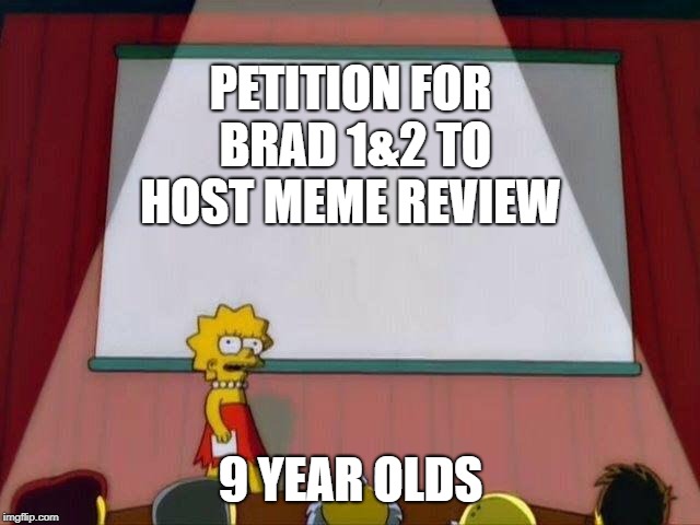 Lisa Simpson's Presentation | PETITION FOR BRAD 1&2 TO HOST MEME REVIEW; 9 YEAR OLDS | image tagged in lisa simpson's presentation | made w/ Imgflip meme maker
