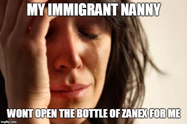 First World Problems Meme | MY IMMIGRANT NANNY WONT OPEN THE BOTTLE OF ZANEX FOR ME | image tagged in memes,first world problems | made w/ Imgflip meme maker