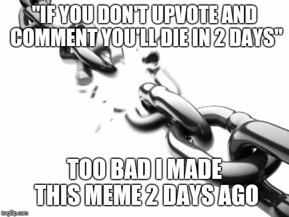 Remember those annoying chains?  I do and not once I continued one (it's fine if you don't upvote, you'll be alright). | "IF YOU DON'T UPVOTE AND COMMENT YOU'LL DIE IN 2 DAYS"; TOO BAD I MADE THIS MEME 2 DAYS AGO | image tagged in broken chains | made w/ Imgflip meme maker