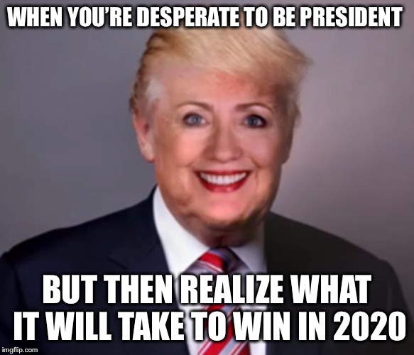 She just won’t quit! | WHEN YOU’RE DESPERATE TO BE PRESIDENT; BUT THEN REALIZE WHAT IT WILL TAKE TO WIN IN 2020 | image tagged in hillary,trump,face swap,election 2020 | made w/ Imgflip meme maker