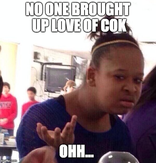 Black Girl Wat Meme | NO ONE BROUGHT UP LOVE OF COK OHH... | image tagged in memes,black girl wat | made w/ Imgflip meme maker