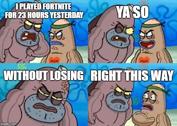 How Tough Are You Meme | YA SO; I PLAYED FORTNITE FOR 23 HOURS YESTERDAY; WITHOUT LOSING; RIGHT THIS WAY | image tagged in memes,how tough are you | made w/ Imgflip meme maker
