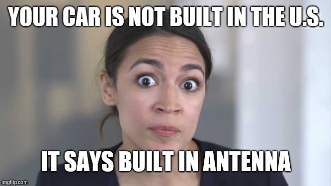Crazy Alexandria Ocasio-Cortez | YOUR CAR IS NOT BUILT IN THE U.S. IT SAYS BUILT IN ANTENNA | image tagged in crazy alexandria ocasio-cortez | made w/ Imgflip meme maker