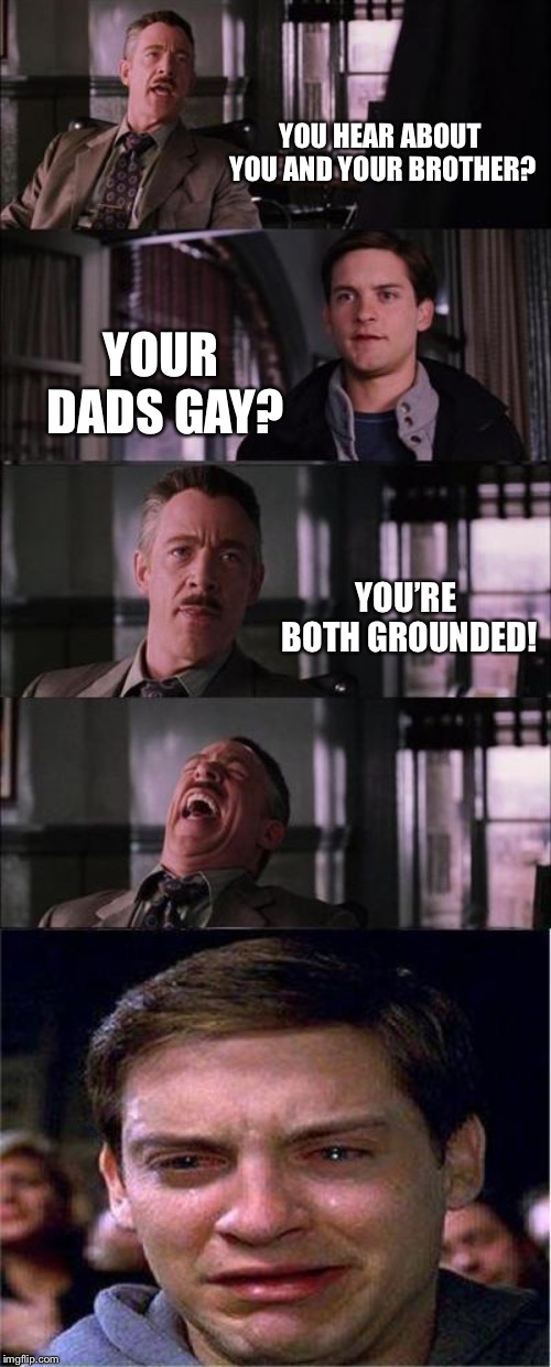 Peter Parker Cry Meme | YOU HEAR ABOUT YOU AND YOUR BROTHER? YOUR DADS GAY? YOU’RE BOTH GROUNDED! | image tagged in memes,peter parker cry | made w/ Imgflip meme maker