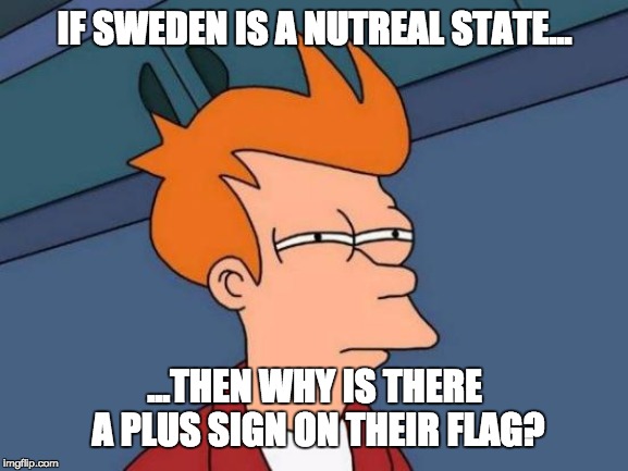 Futurama Fry Meme | IF SWEDEN IS A NUTREAL STATE... ...THEN WHY IS THERE A PLUS SIGN ON THEIR FLAG? | image tagged in memes,futurama fry | made w/ Imgflip meme maker
