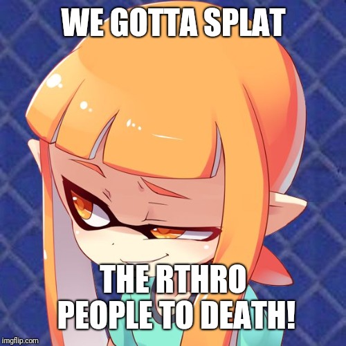 Smug Inkling | WE GOTTA SPLAT THE RTHRO PEOPLE TO DEATH! | image tagged in smug inkling | made w/ Imgflip meme maker
