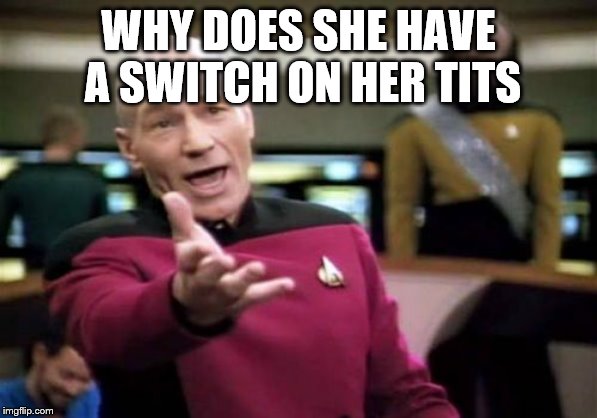 Picard Wtf Meme | WHY DOES SHE HAVE A SWITCH ON HER TITS | image tagged in memes,picard wtf | made w/ Imgflip meme maker