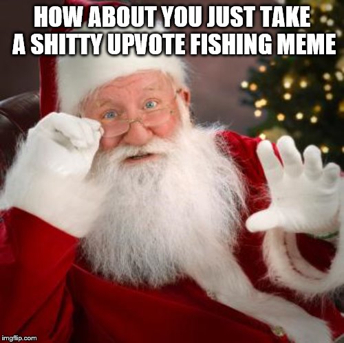 fuck comfortable santa | HOW ABOUT YOU JUST TAKE A SHITTY UPVOTE FISHING MEME | image tagged in fuck comfortable santa | made w/ Imgflip meme maker