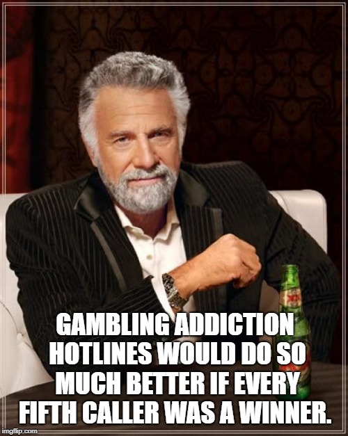 The Most Interesting Man In The World Meme | GAMBLING ADDICTION HOTLINES WOULD DO SO MUCH BETTER IF EVERY FIFTH CALLER WAS A WINNER. | image tagged in memes,the most interesting man in the world | made w/ Imgflip meme maker