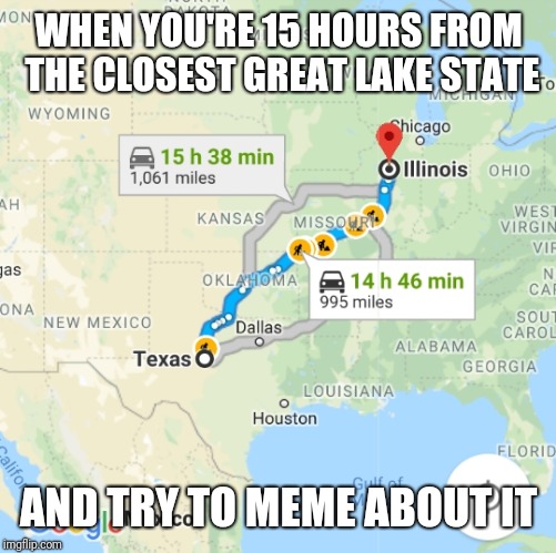 WHEN YOU'RE 15 HOURS FROM THE CLOSEST GREAT LAKE STATE AND TRY TO MEME ABOUT IT | made w/ Imgflip meme maker