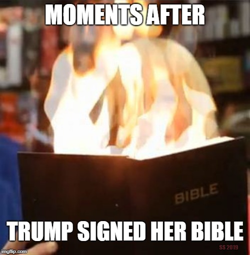 Moments After Trump Signed a Bible | MOMENTS AFTER; TRUMP SIGNED HER BIBLE; SS 2019 | image tagged in donald trump,bible,signed,fire,flames,burning | made w/ Imgflip meme maker