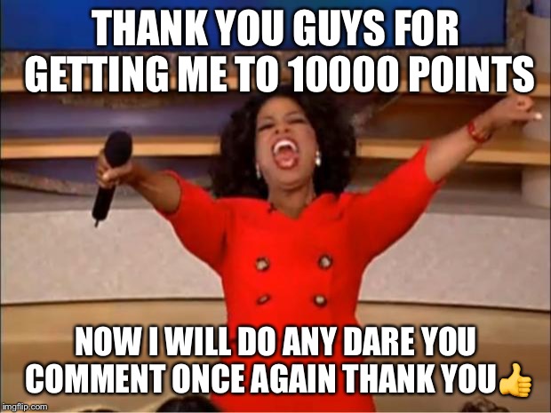Oprah You Get A Meme | THANK YOU GUYS FOR GETTING ME TO 10000 POINTS; NOW I WILL DO ANY DARE YOU COMMENT ONCE AGAIN THANK YOU👍 | image tagged in memes,oprah you get a | made w/ Imgflip meme maker