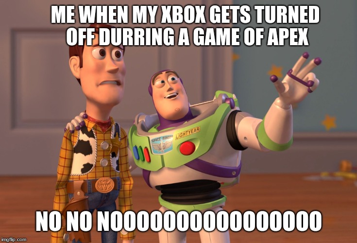 X, X Everywhere | ME WHEN MY XBOX GETS TURNED OFF DURRING A GAME OF APEX; NO NO NOOOOOOOOOOOOOOOO | image tagged in memes,x x everywhere | made w/ Imgflip meme maker