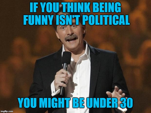 foxworthy | IF YOU THINK BEING FUNNY ISN'T POLITICAL; YOU MIGHT BE UNDER 30 | image tagged in foxworthy | made w/ Imgflip meme maker
