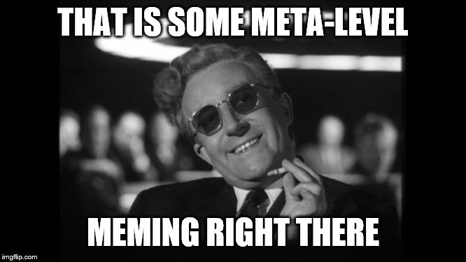 dr strangelove | THAT IS SOME META-LEVEL MEMING RIGHT THERE | image tagged in dr strangelove | made w/ Imgflip meme maker