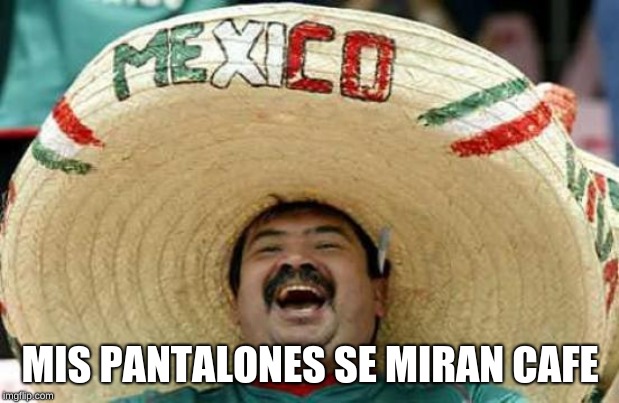 Happy Mexican | MIS PANTALONES SE MIRAN CAFE | image tagged in happy mexican | made w/ Imgflip meme maker