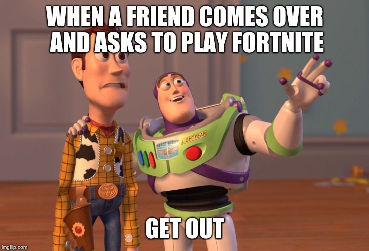 X, X Everywhere | WHEN A FRIEND COMES OVER AND ASKS TO PLAY FORTNITE; GET OUT | image tagged in memes,x x everywhere | made w/ Imgflip meme maker