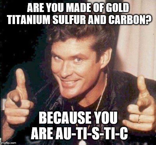 The Hoff thinks your awesome | ARE YOU MADE OF GOLD TITANIUM SULFUR AND CARBON? BECAUSE YOU ARE AU-TI-S-TI-C | image tagged in the hoff thinks your awesome | made w/ Imgflip meme maker