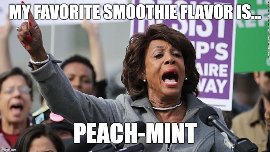 Smoothie Queen | MY FAVORITE SMOOTHIE FLAVOR IS... PEACH-MINT | image tagged in maxine waters,impeach | made w/ Imgflip meme maker