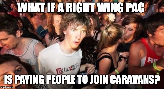 Sudden Clarity Clarence | WHAT IF A RIGHT WING PAC; IS PAYING PEOPLE TO JOIN CARAVANS? | image tagged in memes,sudden clarity clarence | made w/ Imgflip meme maker
