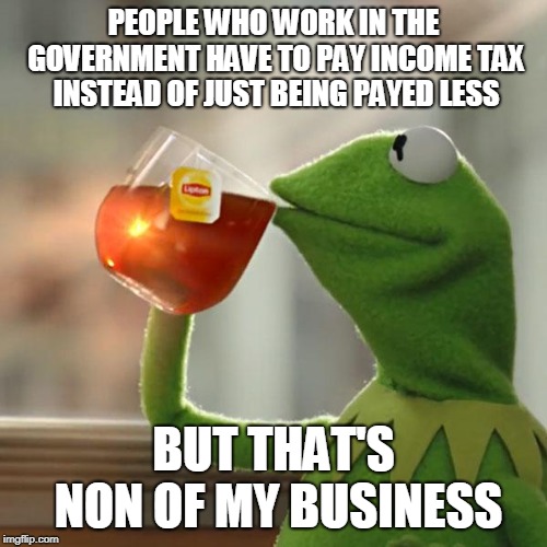But That's None Of My Business Meme | PEOPLE WHO WORK IN THE GOVERNMENT HAVE TO PAY INCOME TAX INSTEAD OF JUST BEING PAYED LESS; BUT THAT'S NON OF MY BUSINESS | image tagged in memes,but thats none of my business,kermit the frog | made w/ Imgflip meme maker