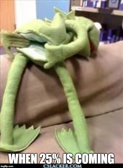 Gay kermit | WHEN 25% IS COMING | image tagged in gay kermit | made w/ Imgflip meme maker