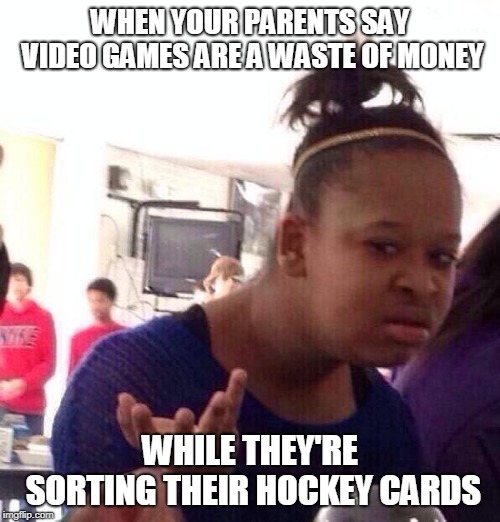 Black Girl Wat Meme | WHEN YOUR PARENTS SAY VIDEO GAMES ARE A WASTE OF MONEY; WHILE THEY'RE SORTING THEIR HOCKEY CARDS | image tagged in memes,black girl wat | made w/ Imgflip meme maker