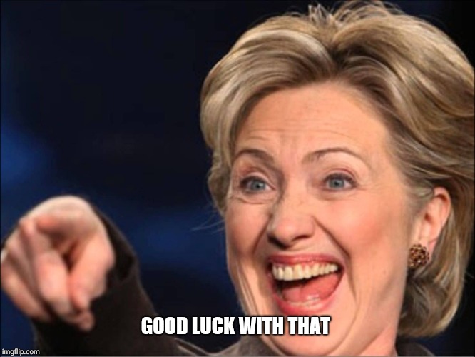 Hysterical Hillary | GOOD LUCK WITH THAT | image tagged in hysterical hillary | made w/ Imgflip meme maker