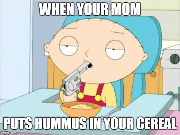 Stupidity | WHEN YOUR MOM; PUTS HUMMUS IN YOUR CEREAL | image tagged in stupidity | made w/ Imgflip meme maker