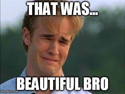 cry | THAT WAS... BEAUTIFUL BRO | image tagged in cry | made w/ Imgflip meme maker