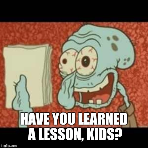 Stressed out Squidward | HAVE YOU LEARNED A LESSON, KIDS? | image tagged in stressed out squidward | made w/ Imgflip meme maker