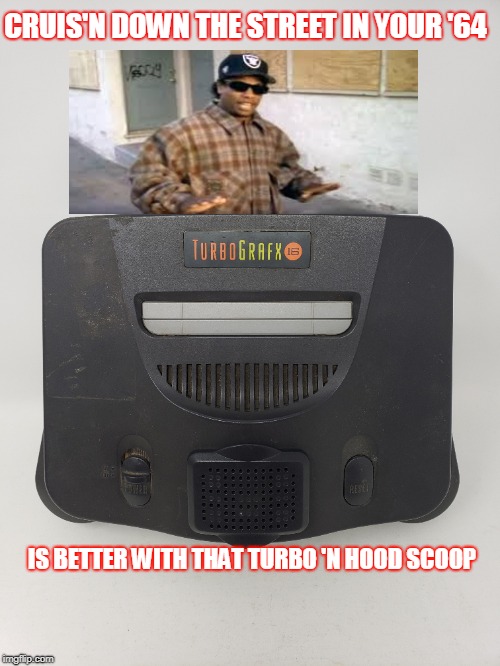 Cruis'n down the street in my '64 | CRUIS'N DOWN THE STREET IN YOUR '64; IS BETTER WITH THAT TURBO 'N HOOD SCOOP | image tagged in easy e,n64,nintendo,turbo grafx 16,gamefather,theplace4gamers | made w/ Imgflip meme maker