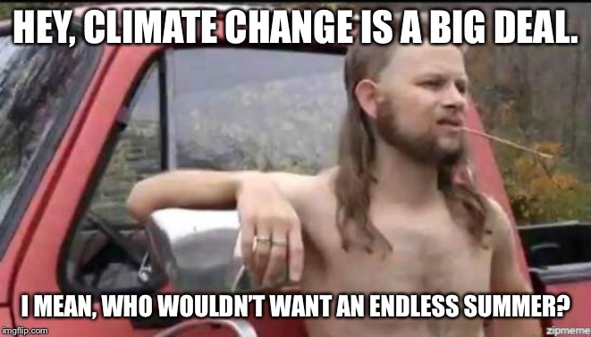 Uh, Antarctica would like to have a word with you. | HEY, CLIMATE CHANGE IS A BIG DEAL. I MEAN, WHO WOULDN’T WANT AN ENDLESS SUMMER? | image tagged in almost politically correct redneck,climate change | made w/ Imgflip meme maker