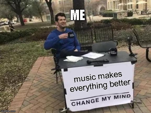Change My Mind Meme |  ME; music makes everything better | image tagged in memes,change my mind | made w/ Imgflip meme maker