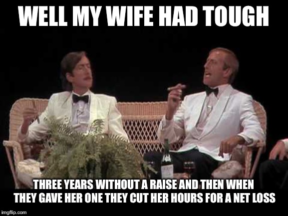 You were lucky | WELL MY WIFE HAD TOUGH THREE YEARS WITHOUT A RAISE AND THEN WHEN THEY GAVE HER ONE THEY CUT HER HOURS FOR A NET LOSS | image tagged in you were lucky | made w/ Imgflip meme maker