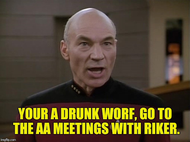 YOUR A DRUNK WORF, GO TO THE AA MEETINGS WITH RIKER. | made w/ Imgflip meme maker