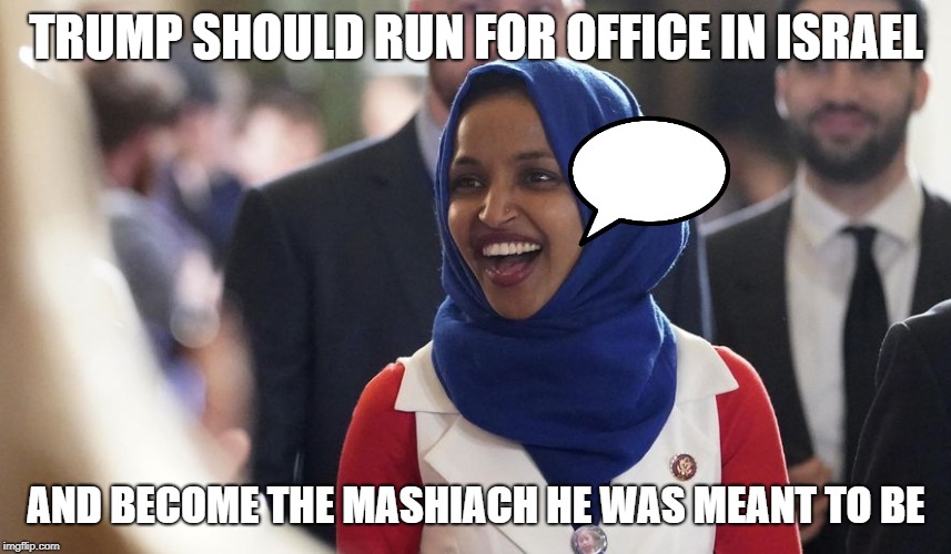 Rep. Ilhan Omar | TRUMP SHOULD RUN FOR OFFICE IN ISRAEL; AND BECOME THE MASHIACH HE WAS MEANT TO BE | image tagged in rep ilhan omar | made w/ Imgflip meme maker